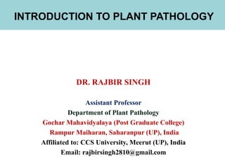 INTRODUCTION TO PLANT PATHOLOGY
DR. RAJBIR SINGH
Assistant Professor
Department of Plant Pathology
Gochar Mahavidyalaya (Post Graduate College)
Rampur Maiharan, Saharanpur (UP), India
Affiliated to: CCS University, Meerut (UP), India
Email: rajbirsingh2810@gmail.com
 