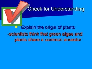 Check for Understanding


      Explain the origin of plants
-scientists think that green algae and
    plants share a common ancestor
 