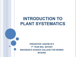 INTRODUCTION TO
PLANT SYSTEMATICS
PRESENTER- RASHMI M G
1ST YEAR MSc. BOTANY
MAHARANI’S SCIENCE COLLEGE FOR WOMEN
MYSORE
 