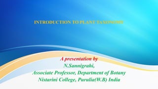 INTRODUCTION TO PLANT TAXONOMY
A presentation by
N.Sannigrahi,
Associate Professor, Department of Botany
Nistarini College, Purulia(W.B) India
 