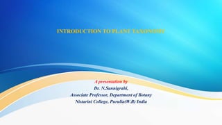 INTRODUCTION TO PLANT TAXONOMY
A presentation by
Dr. N.Sannigrahi,
Associate Professor, Department of Botany
Nistarini College, Purulia(W.B) India
 