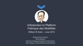 Research & Innovation
API & Platform
Business Strategy & DigitalTransformation
New Usages, Connected Business & Mobility
Inttoduction to Platform
Fabrique des Mobilités
William El Kaim – June 2015
 