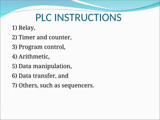 PLC INSTRUCTIONS
1) Relay,
2) Timer and counter,
3) Program control,
4) Arithmetic,
5) Data manipulation,
6) Data transfer, and
7) Others, such as sequencers.
 