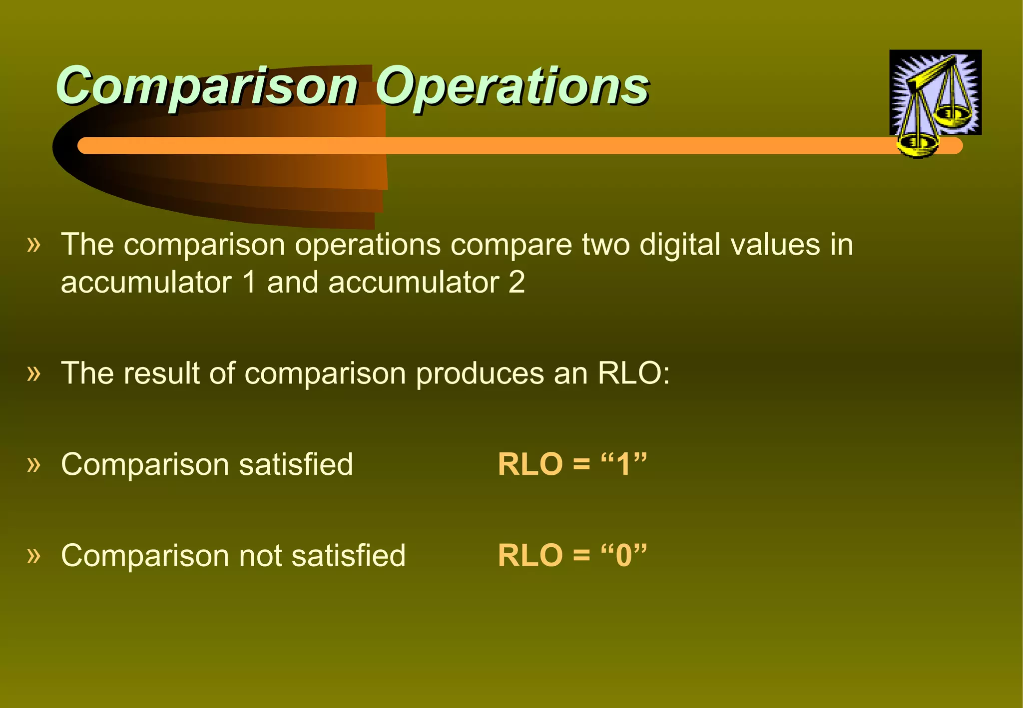 Comparison Operations

» The comparison operations compare two digital values in
  accumulator 1 and accumulator 2

» The result of comparison produces an RLO:

» Comparison satisfied          RLO = “1”

» Comparison not satisfied      RLO = “0”
 