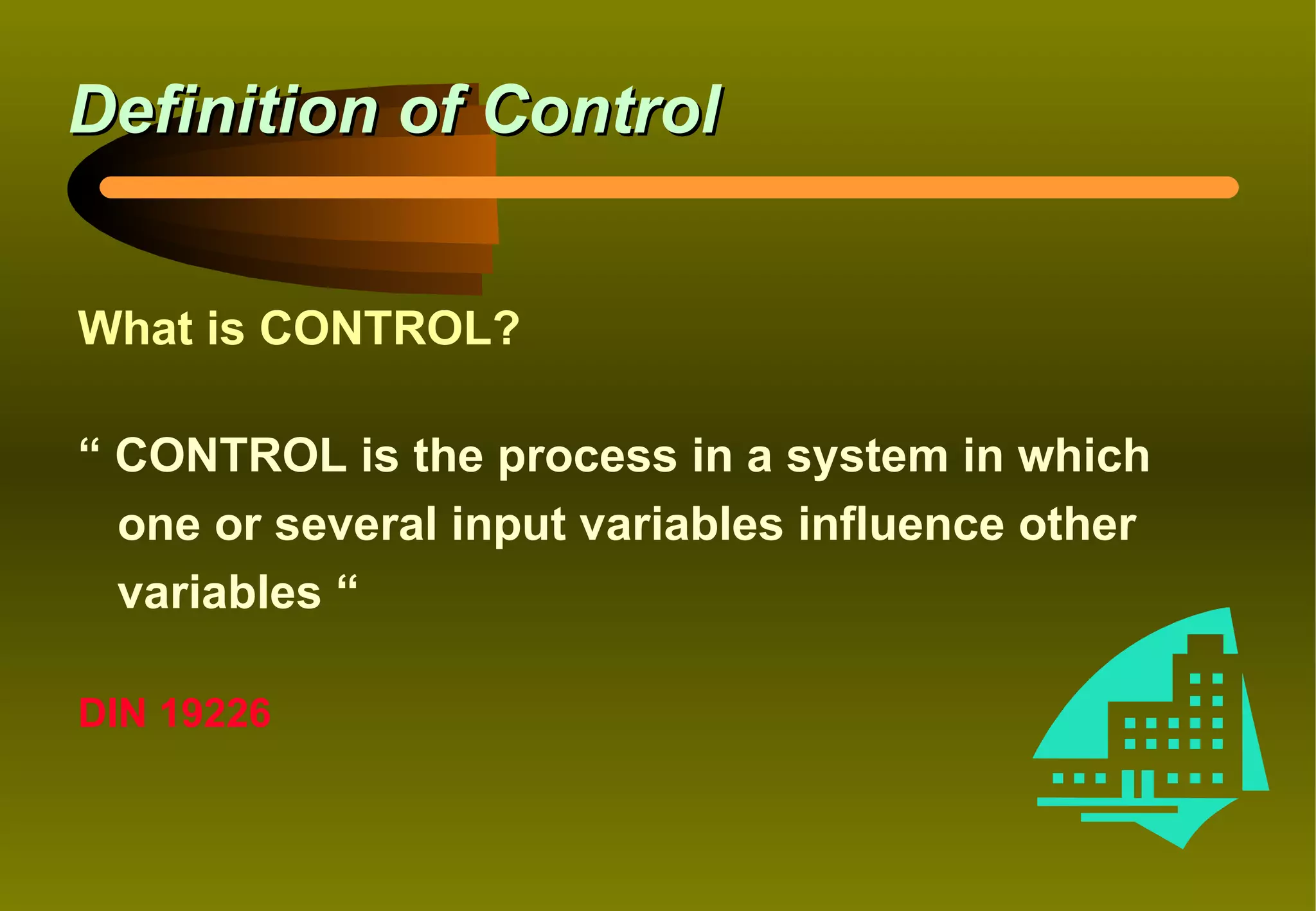 Definition of Control


What is CONTROL?

“ CONTROL is the process in a system in which
  one or several input variables influence other
  variables “

DIN 19226
 