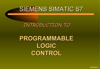 SIEMENS SIMATIC S7

 INTRODUCTION TO

PROGRAMMABLE
    LOGIC
   CONTROL

                     Revision 2
 
