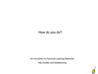 Introduction How do you do? An intrudction to Personal Learning Networks http://twitter.com/weblearning 