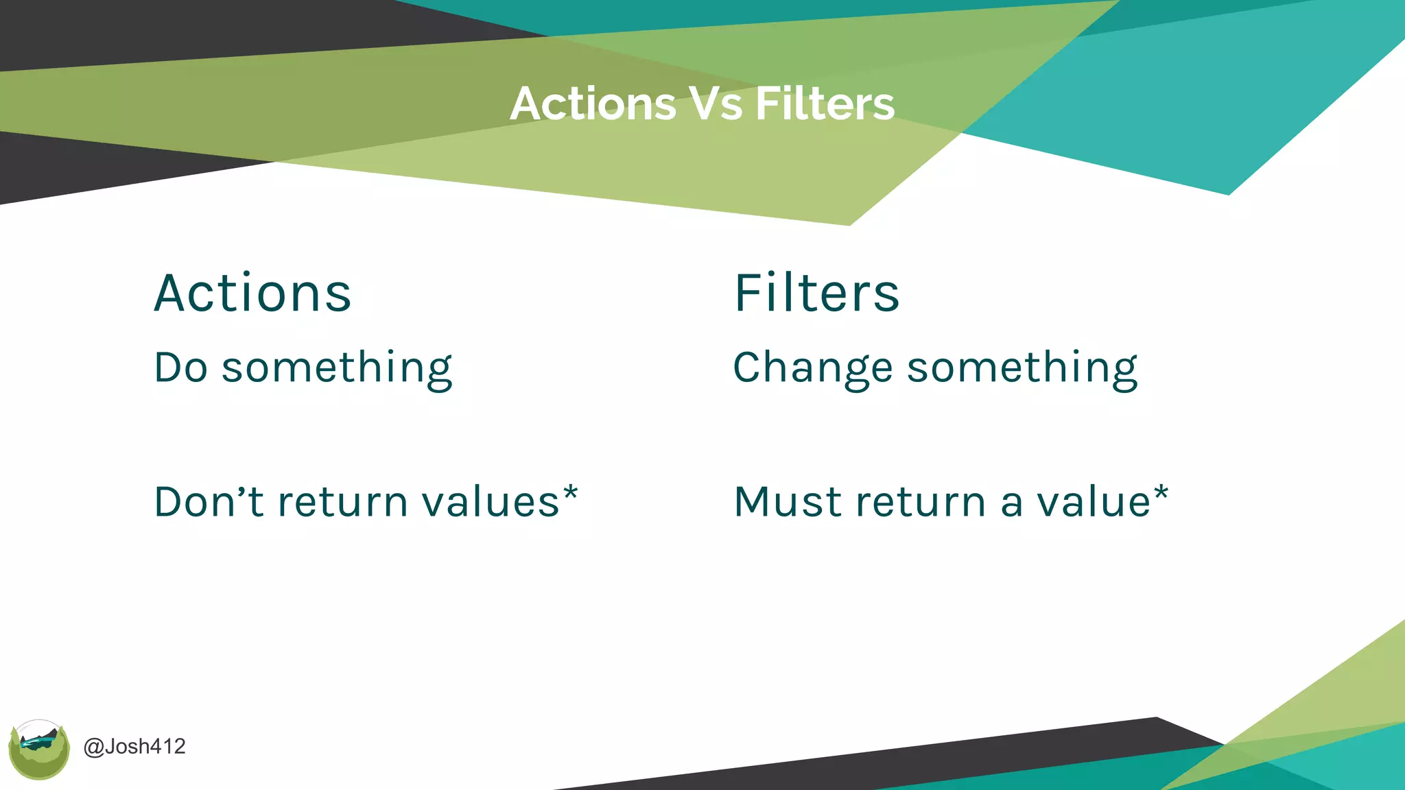 @Josh412
Actions
Do something
Don’t return values*
Actions Vs Filters
Filters
Change something
Must return a value*
 