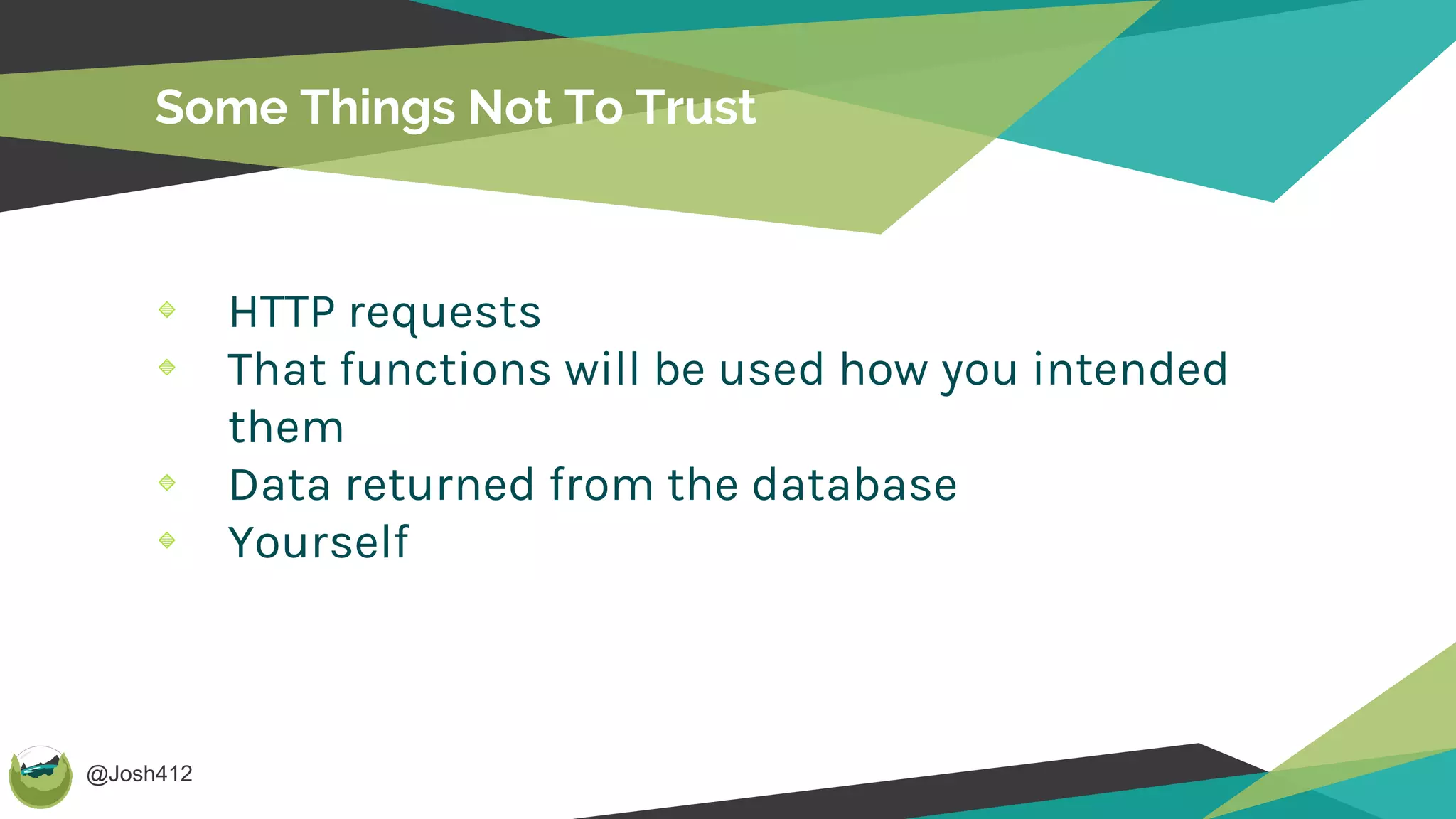 @Josh412
HTTP requests
That functions will be used how you intended
them
Data returned from the database
Yourself
Some Things Not To Trust
 