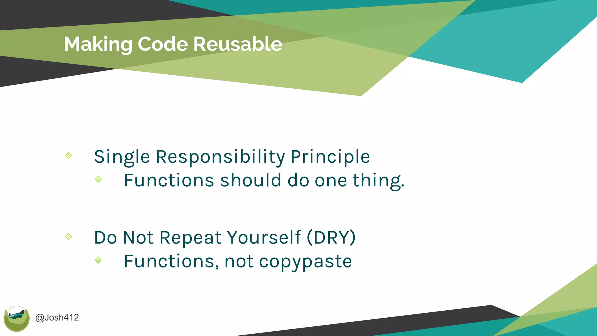 @Josh412
Single Responsibility Principle
Functions should do one thing.
Do Not Repeat Yourself (DRY)
Functions, not copypaste
Making Code Reusable
 