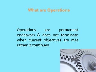 Operations are permanent
endeavors & does not terminate
when current objectives are met
rather it continues
What are Operations
 
