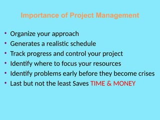 Importance of Project Management
• Organize your approach
• Generates a realistic schedule
• Track progress and control your project
• Identify where to focus your resources
• Identify problems early before they become crises
• Last but not the least Saves TIME & MONEY
 