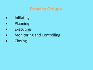 Process Groups
• Initiating
• Planning
• Executing
• Monitoring and Controlling
• Closing
 