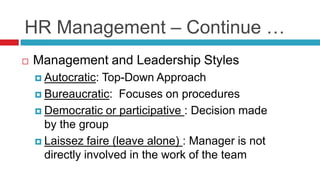 HR Management – Continue …
 Management and Leadership Styles
 Autocratic: Top-Down Approach
 Bureaucratic: Focuses on procedures
 Democratic or participative : Decision made
by the group
 Laissez faire (leave alone) : Manager is not
directly involved in the work of the team
 