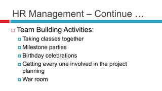HR Management – Continue …
 Team Building Activities:
 Taking classes together
 Milestone parties
 Birthday celebrations
 Getting every one involved in the project
planning
 War room
 