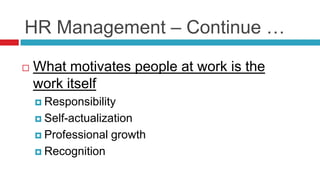 HR Management – Continue …
 What motivates people at work is the
work itself
 Responsibility
 Self-actualization
 Professional growth
 Recognition
 