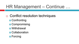 HR Management – Continue …
 Conflict resolution techniques
 Confronting
 Compromising
 Withdrawal
 Collaboration
 Forcing
 