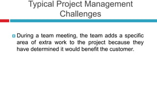 Typical Project Management
Challenges
 During a team meeting, the team adds a specific
area of extra work to the project because they
have determined it would benefit the customer.
 