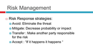 Risk Management
 Risk Response strategies:
 Avoid: Eliminate the threat
 Mitigate: Decrease probability or impact
 Transfer : Make another party responsible
for the risk
 Accept : “If it happens it happens “
 