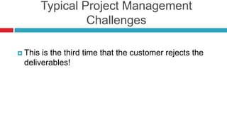 Typical Project Management
Challenges
 This is the third time that the customer rejects the
deliverables!
 