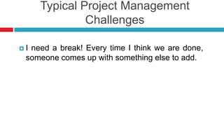 Typical Project Management
Challenges
 I need a break! Every time I think we are done,
someone comes up with something else to add.
 