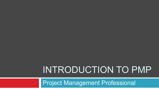 INTRODUCTION TO PMP
Project Management Professional
 