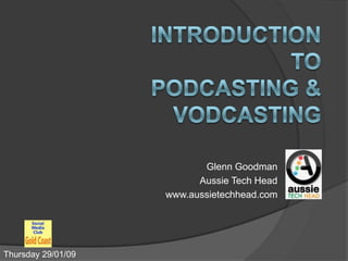 Introductionto PODCASTING &VODCASTING Glenn Goodman Aussie Tech Head www.aussietechhead.com Thursday 29/01/09 