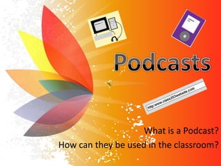 Podcasts What is a Podcast?  How can they be used in the classroom? 