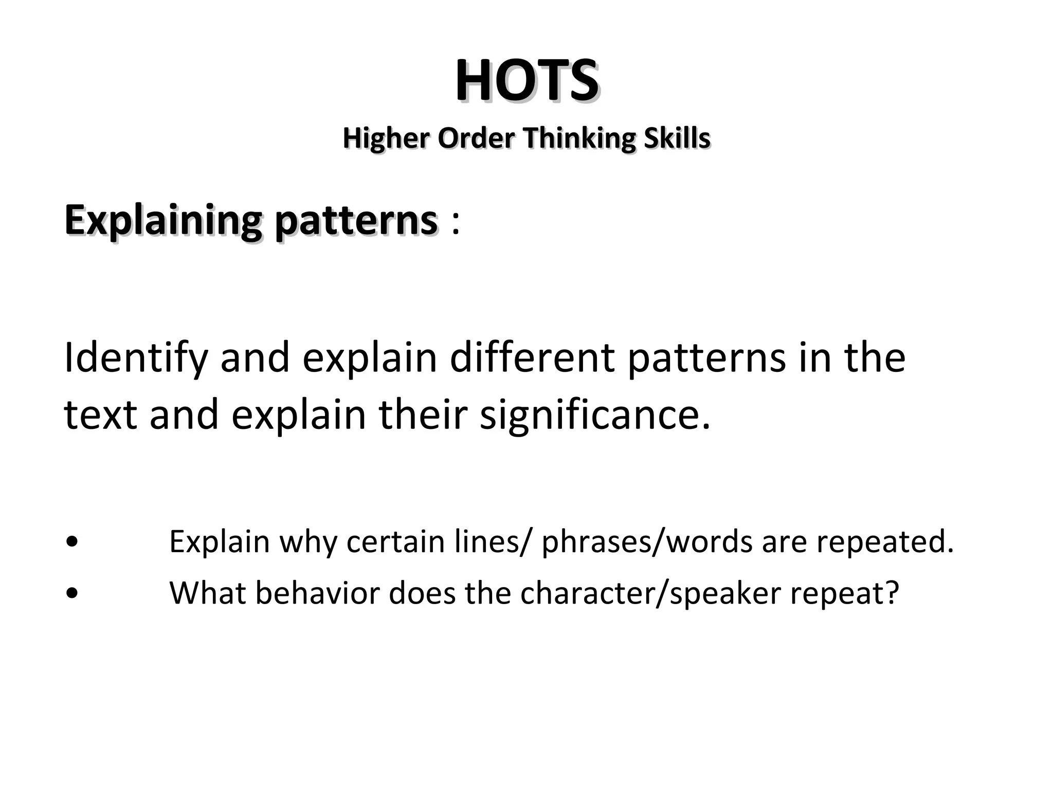 HOTS Higher Order Thinking Skills Explaining patterns  : Identify and explain different patterns in the text and explain their significance. • Explain why certain lines/ phrases/words are repeated. • What behavior does the character/speaker repeat? 
