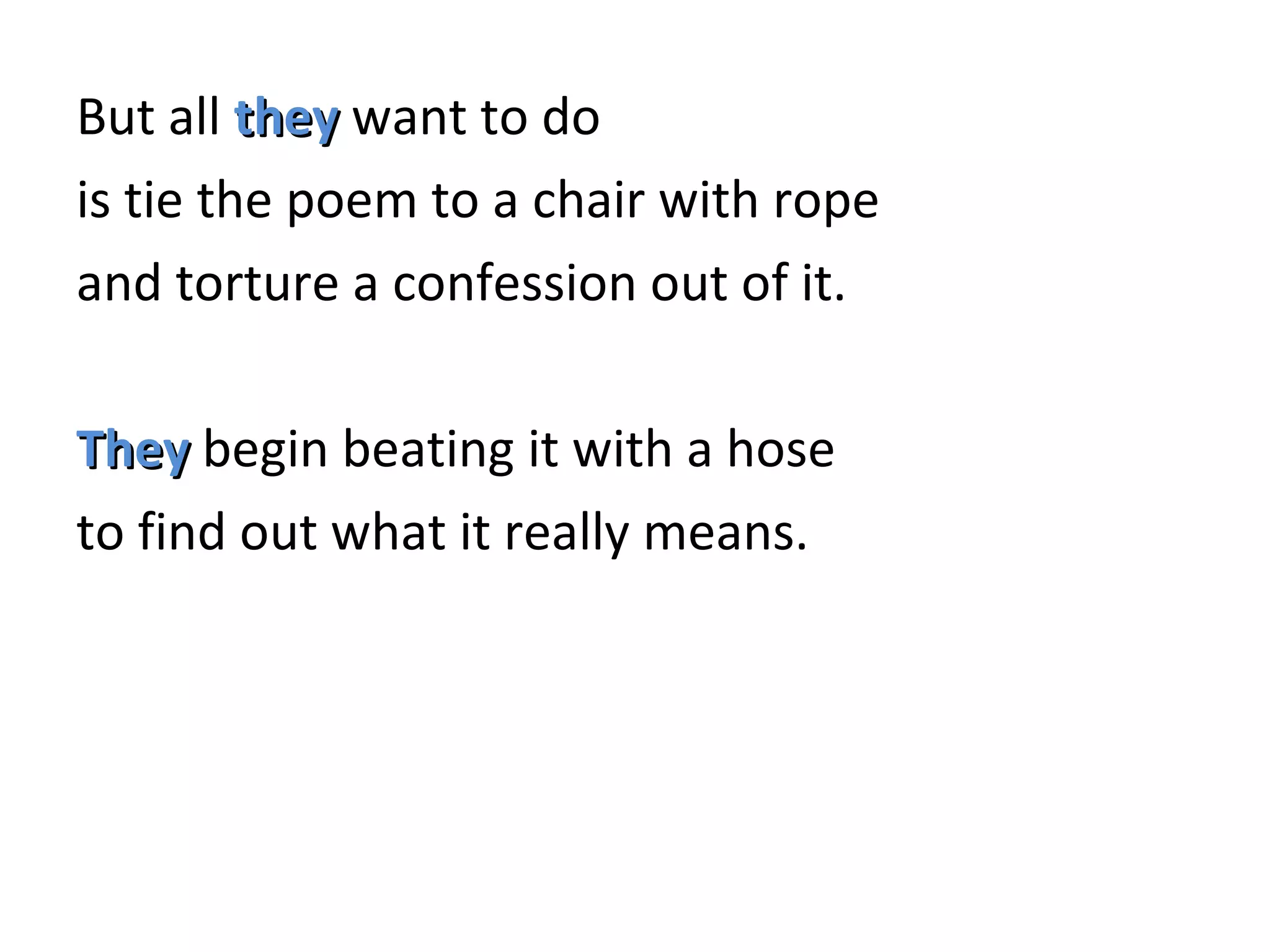 But all  they  want to do is tie the poem to a chair with rope and torture a confession out of it. They  begin beating it with a hose to find out what it really means. 