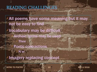 READING CHALLENGES
All poems have some meaning but it may
not be easy to find
Vocabulary may be difficult
Archaic terms may be used
Thee
Poetic contractions
N’er
Imagery replacing concept
REV 4/2016INTRO TO POETRY 10
 
