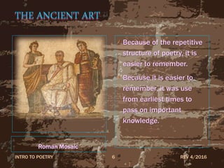THE ANCIENT ART
Roman Mosaic
Because of the repetitive
structure of poetry, it is
easier to remember.
Because it is easier to
remember, it was use
from earliest times to
pass on important
knowledge.
REV 4/2016INTRO TO POETRY 6
 