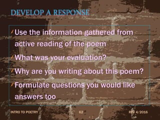 DEVELOP A RESPONSE
Use the information gathered from
active reading of the poem
What was your evaluation?
Why are you writing about this poem?
Formulate questions you would like
answers too
REV 4/2016INTRO TO POETRY 62
 