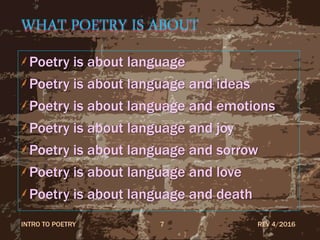WHAT POETRY IS ABOUT
Poetry is about language
Poetry is about language and ideas
Poetry is about language and emotions
Poetry is about language and joy
Poetry is about language and sorrow
Poetry is about language and love
Poetry is about language and death
REV 4/2016INTRO TO POETRY 7
 