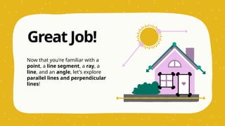 Now that you're familiar with a
point, a line segment, a ray, a
line, and an angle, let's explore
parallel lines and perpendicular
lines!
Great Job!
 