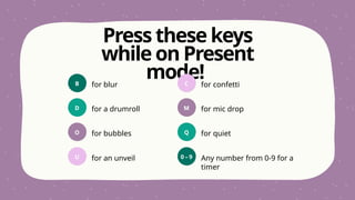 Press these keys
while on Present
mode!
for blur for confetti
for bubbles for quiet
for a drumroll for mic drop
for an unveil Any number from 0-9 for a
timer
C
M
Q
0 – 9
B
D
O
U
 