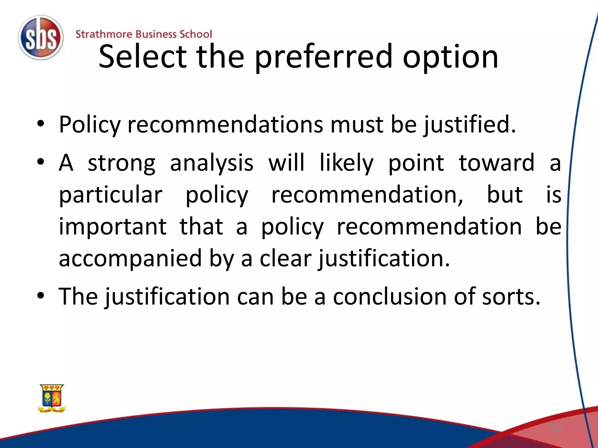 Select the preferred option • Policy recommendations must be justified. • A strong analysis will likely point toward a particular policy recommendation, but is important that a policy recommendation be accompanied by a clear justification. • The justification can be a conclusion of sorts. 30 