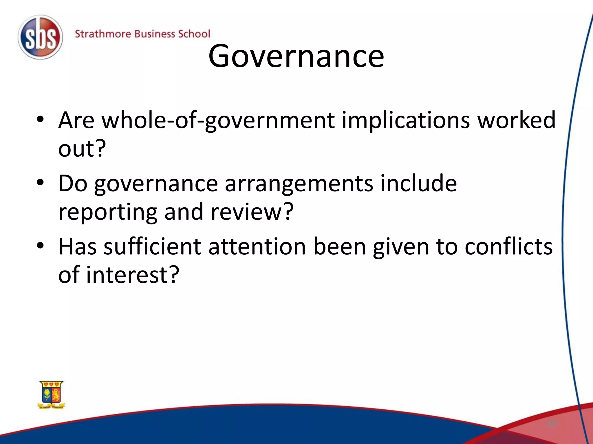Governance • Are whole-of-government implications worked out? • Do governance arrangements include reporting and review? • Has sufficient attention been given to conflicts of interest? 36 