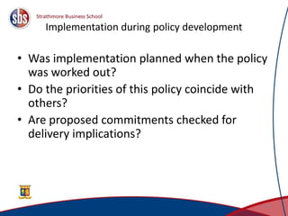 Implementation during policy development
• Was implementation planned when the policy
was worked out?
• Do the priorities of this policy coincide with
others?
• Are proposed commitments checked for
delivery implications?
33
 