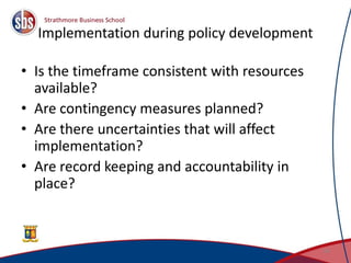 Implementation during policy development
• Is the timeframe consistent with resources
available?
• Are contingency measures planned?
• Are there uncertainties that will affect
implementation?
• Are record keeping and accountability in
place?
34
 