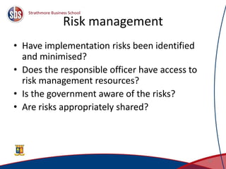 Risk management
• Have implementation risks been identified
and minimised?
• Does the responsible officer have access to
risk management resources?
• Is the government aware of the risks?
• Are risks appropriately shared?
37
 