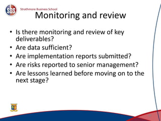 Monitoring and review
• Is there monitoring and review of key
deliverables?
• Are data sufficient?
• Are implementation reports submitted?
• Are risks reported to senior management?
• Are lessons learned before moving on to the
next stage?
48
 