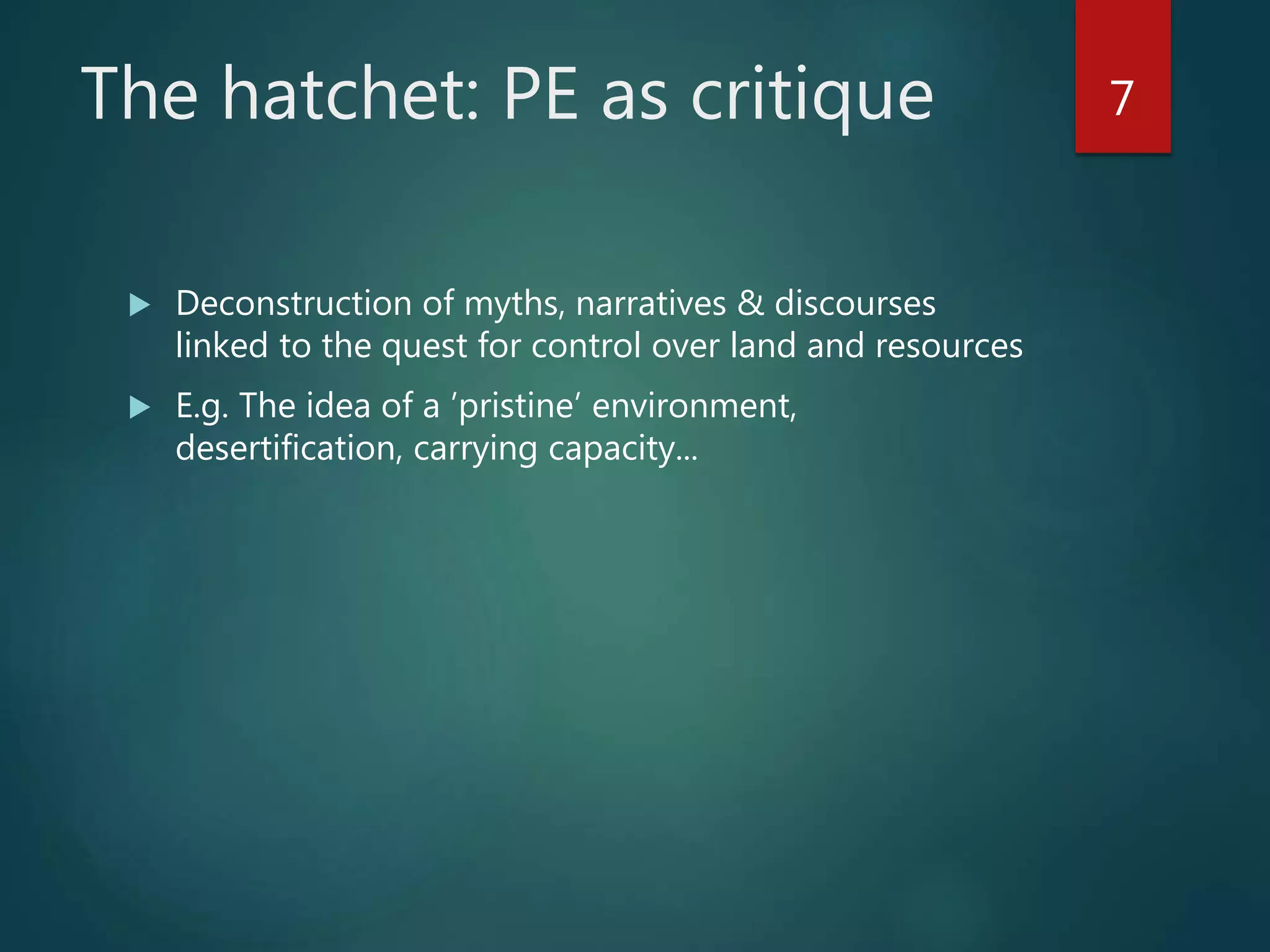 The hatchet: PE as critique
 Deconstruction of myths, narratives & discourses
linked to the quest for control over land and resources
 E.g. The idea of a ’pristine’ environment,
desertification, carrying capacity...
7
 