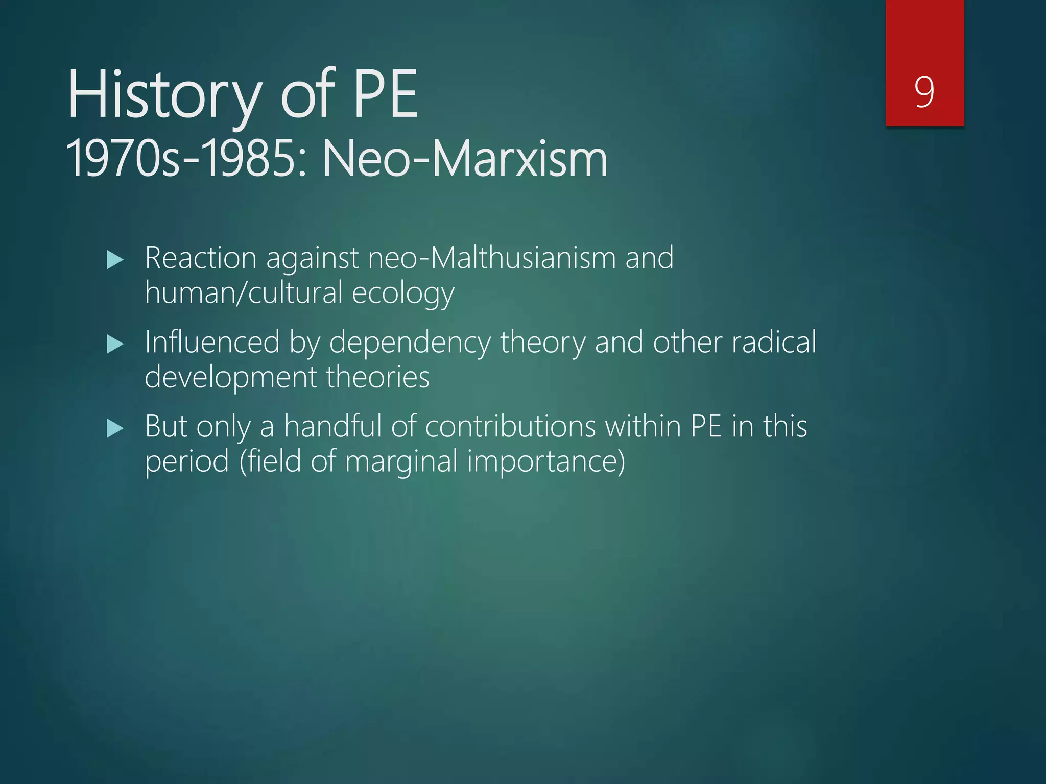 History of PE
1970s-1985: Neo-Marxism
 Reaction against neo-Malthusianism and
human/cultural ecology
 Influenced by dependency theory and other radical
development theories
 But only a handful of contributions within PE in this
period (field of marginal importance)
9
 