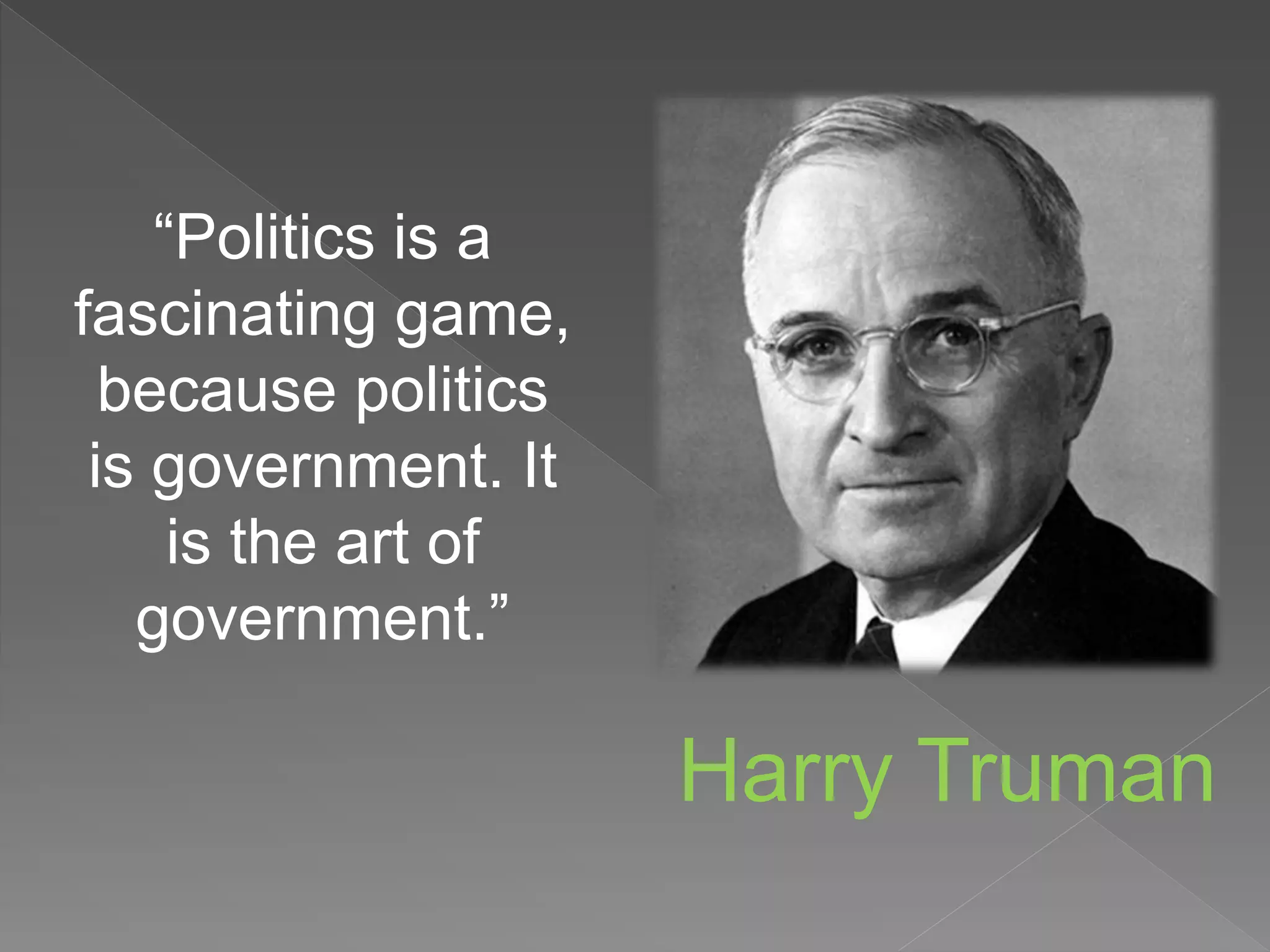 Harry Truman
“Politics is a
fascinating game,
because politics
is government. It
is the art of
government.”
 