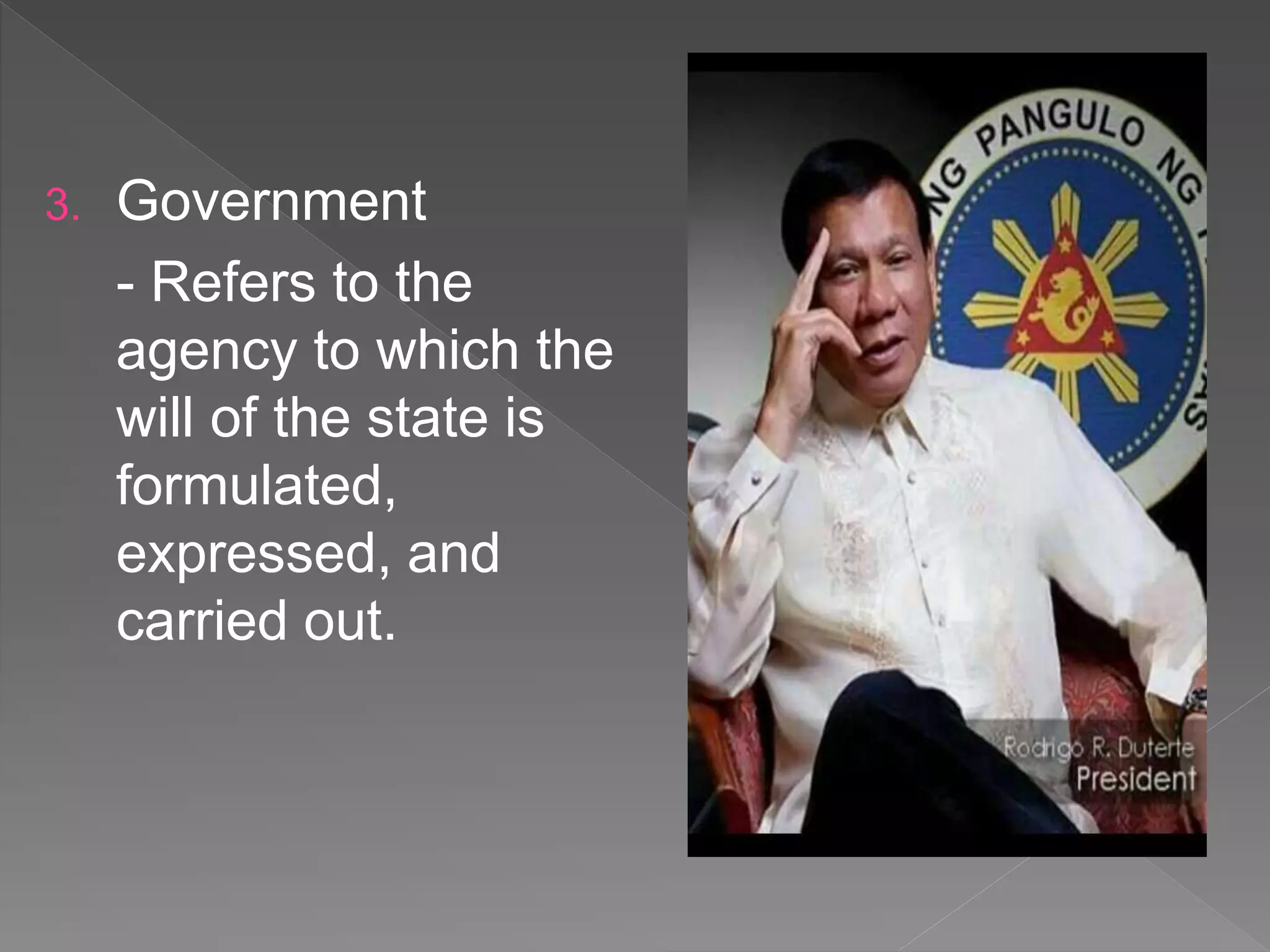 3. Government
- Refers to the
agency to which the
will of the state is
formulated,
expressed, and
carried out.
 