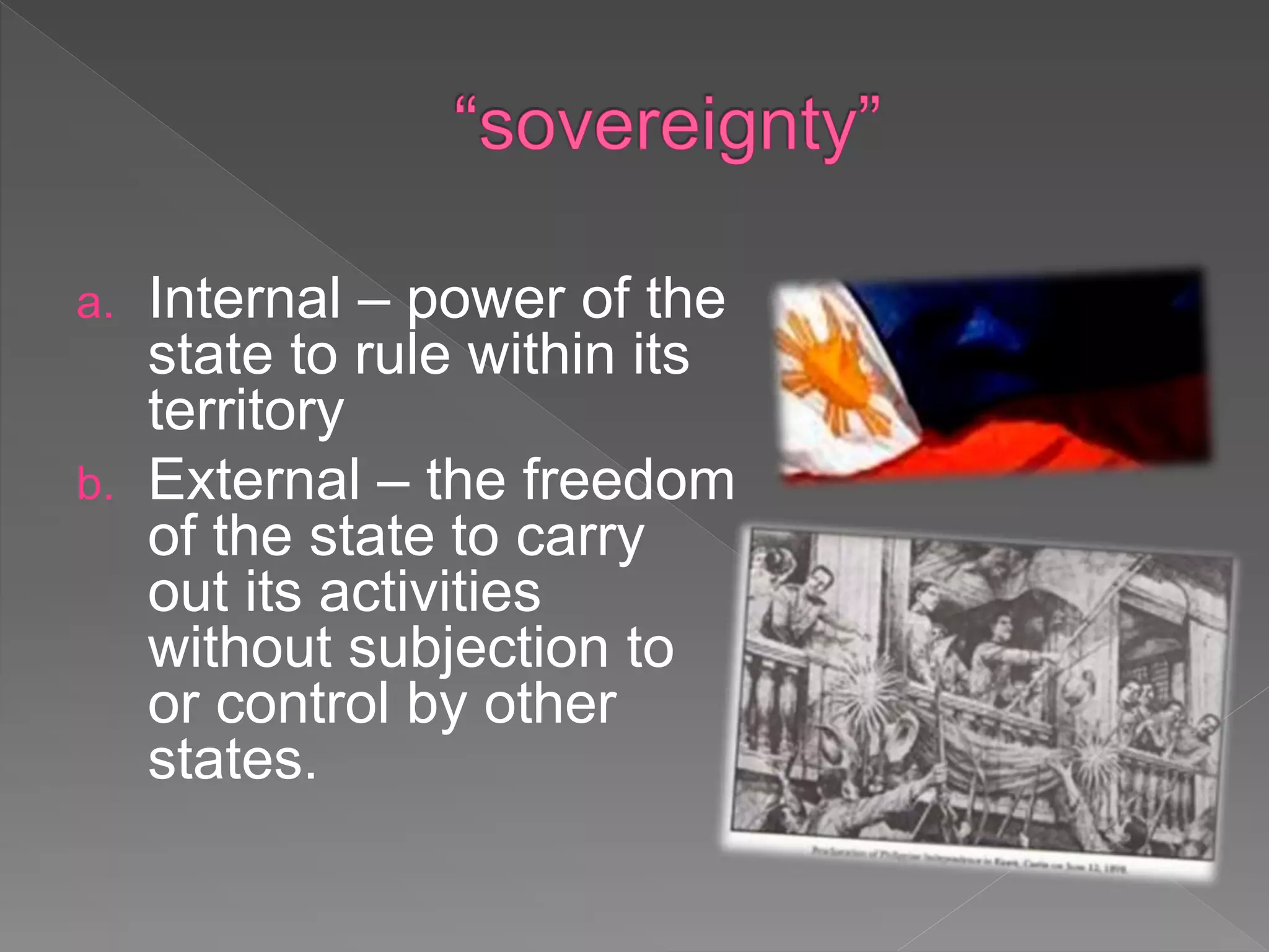 a. Internal – power of the
state to rule within its
territory
b. External – the freedom
of the state to carry
out its activities
without subjection to
or control by other
states.
 