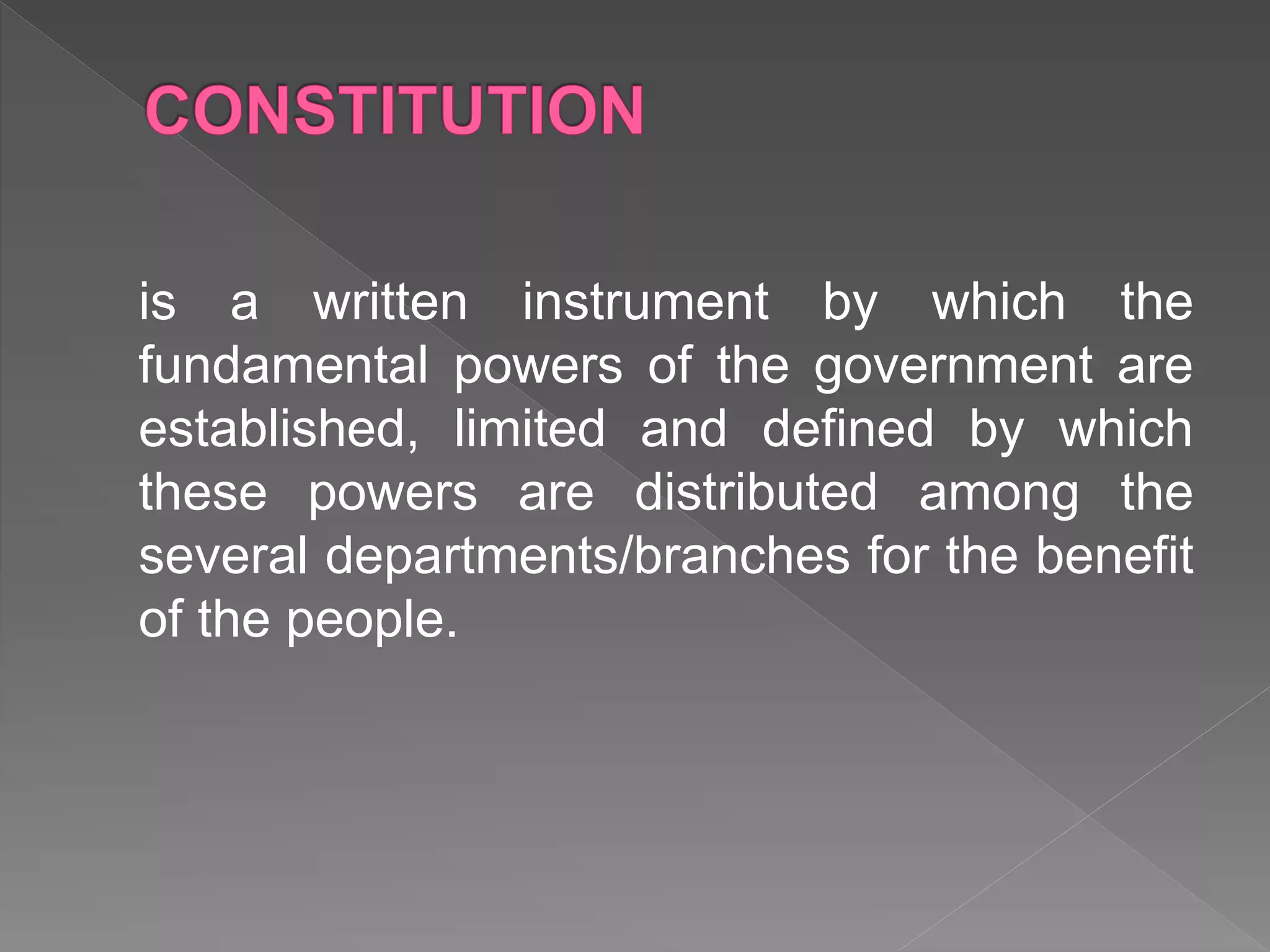 is a written instrument by which the
fundamental powers of the government are
established, limited and defined by which
these powers are distributed among the
several departments/branches for the benefit
of the people.
 