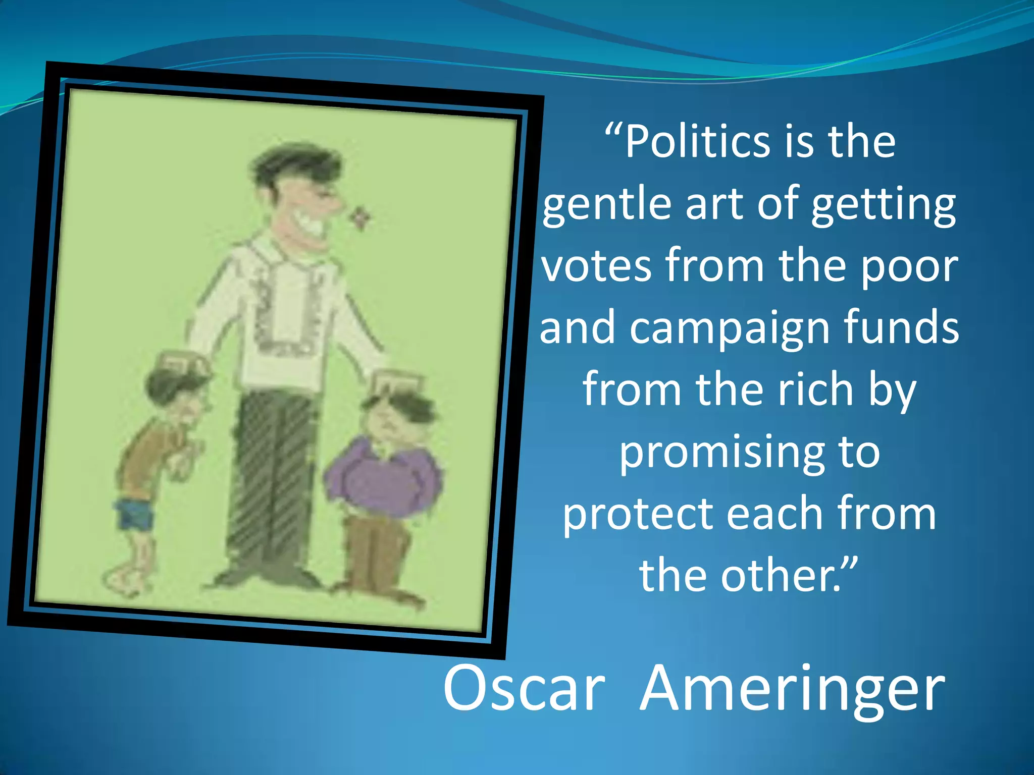 “Politics is the gentle art of getting votes from the poor and campaign funds from the rich by promising to protect each from the other.”Oscar  Ameringer