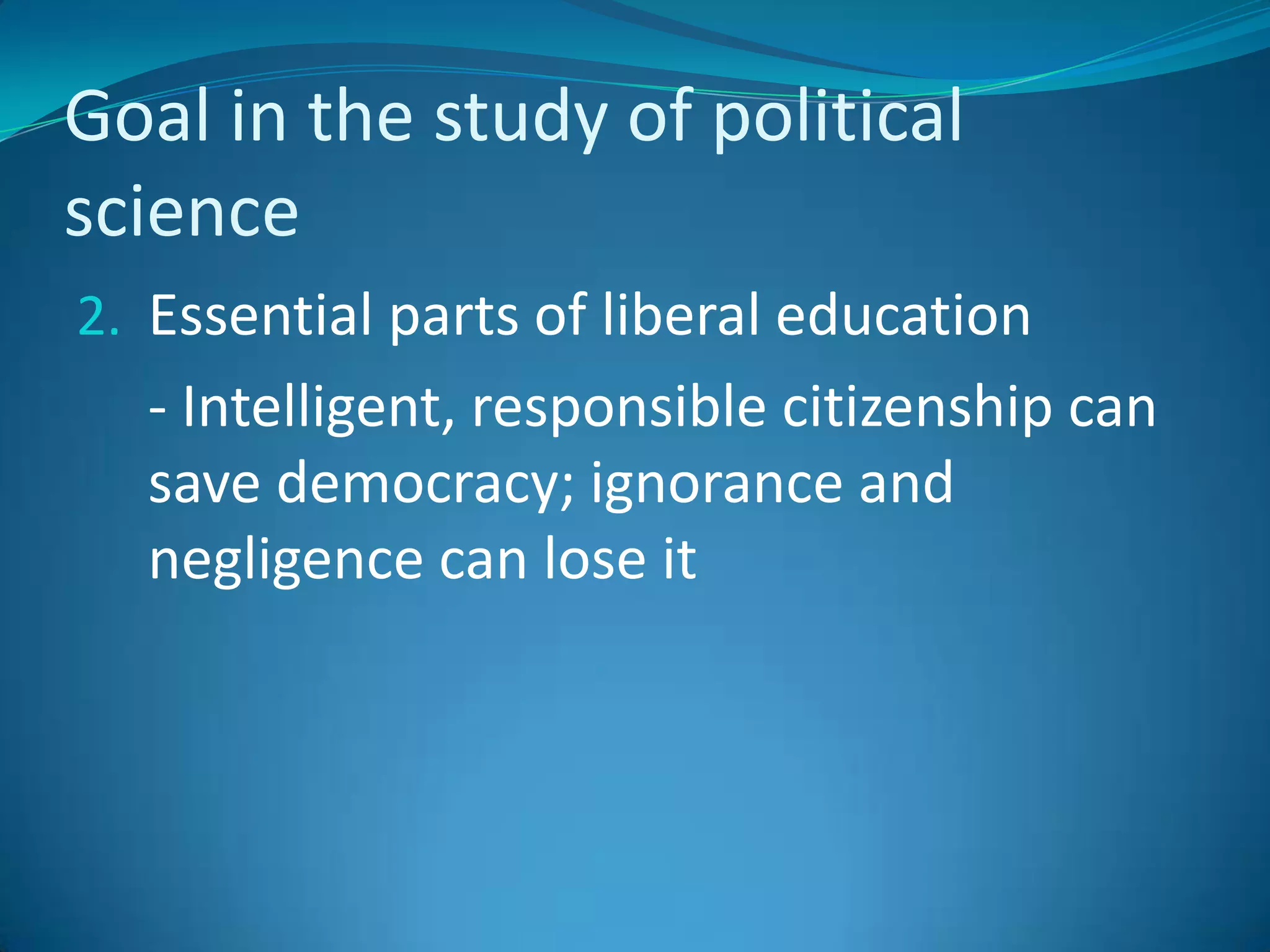 Goal in the study of political scienceEssential parts of liberal education	- Intelligent, responsible citizenship can save democracy; ignorance and negligence can lose it